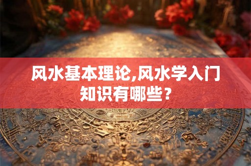 风水基本理论,风水学入门知识有哪些？