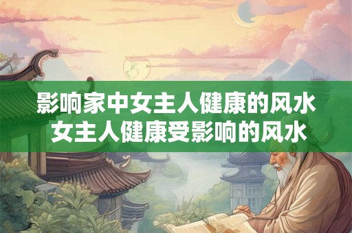 影响家中女主人健康的风水 女主人健康受影响的风水