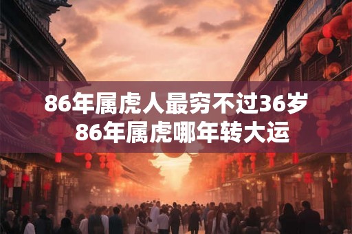 86年属虎人最穷不过36岁 86年属虎哪年转大运 86年属虎人最穷不过36岁 86年属虎哪年转大运