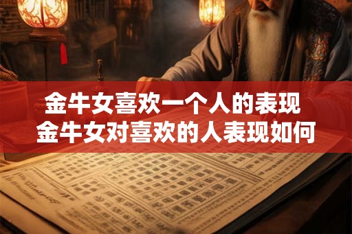 金牛女喜欢一个人的表现 金牛女对喜欢的人表现如何 金牛女喜欢一个人的表现 金牛女对喜欢的人表现如何