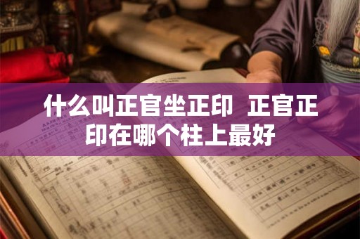 什么叫正官坐正印  正官正印在哪个柱上最好