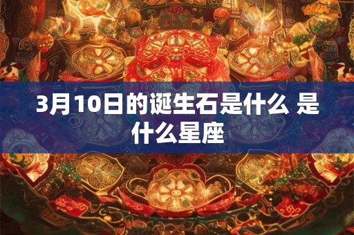 3月10日的诞生石是什么 是什么星座