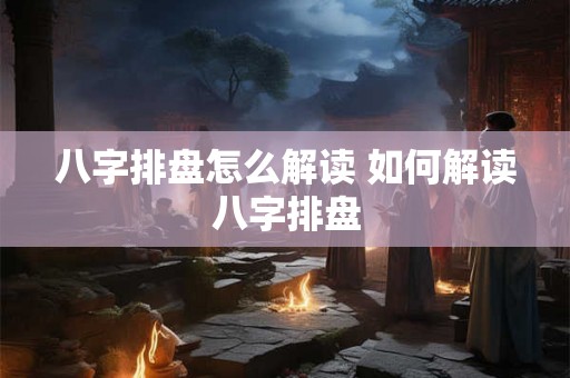 八字排盘怎么解读 如何解读八字排盘 八字排盘怎么解读 如何解读八字排盘