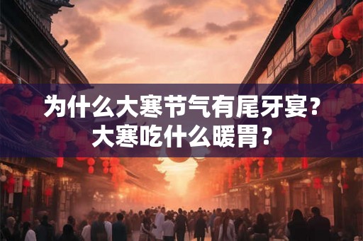 为什么大寒节气有尾牙宴?大寒吃什么暖胃? 为什么大寒节气有尾牙宴?大寒吃什么暖胃?