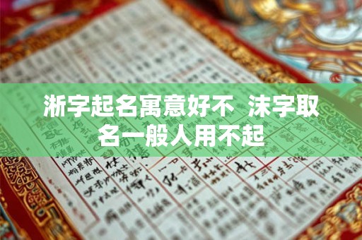 淅字起名寓意好不  沫字取名一般人用不起