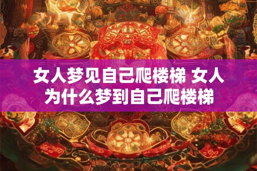 女人梦见自己爬楼梯 女人为什么梦到自己爬楼梯 女人梦见自己爬楼梯 女人为什么梦到自己爬楼梯