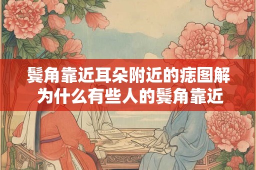 鬓角靠近耳朵附近的痣图解 为什么有些人的鬓角靠近耳朵附近会长痣
