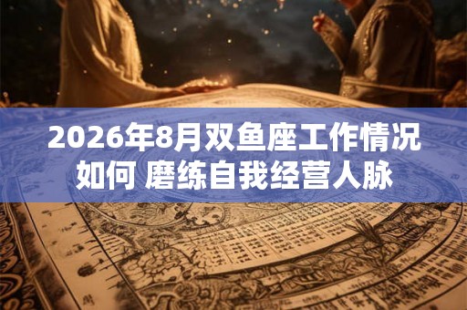 2026年8月双鱼座工作情况如何 磨练自我经营人脉 2026年8月双鱼座工作情况如何 磨练自我经营人脉
