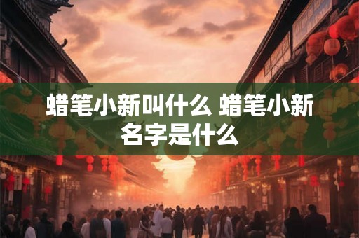 蜡笔小新叫什么 蜡笔小新名字是什么 蜡笔小新叫什么 蜡笔小新名字是什么