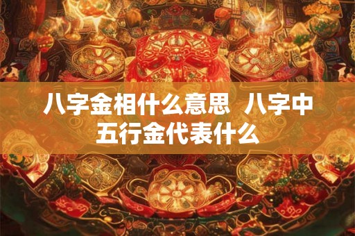 八字金相什么意思  八字中五行金代表什么