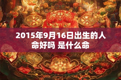 2015年9月16日出生的人命好吗 是什么命 2015年9月16日出生的人命好吗 是什么命