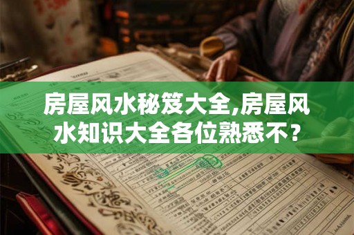 房屋风水秘笈大全,房屋风水知识大全各位熟悉不？