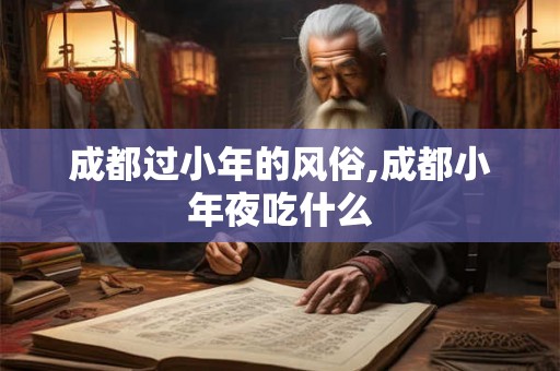 成都过小年的风俗,成都小年夜吃什么