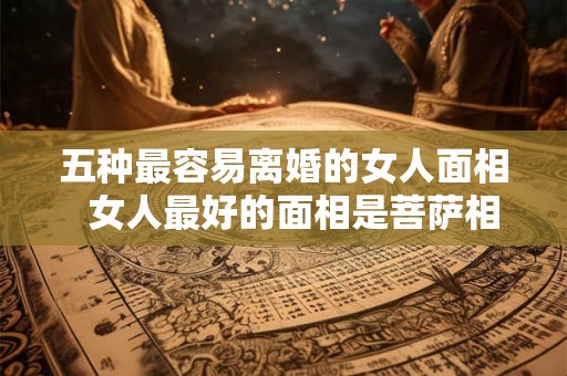 五种最容易离婚的女人面相  女人最好的面相是菩萨相
