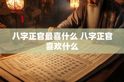 八字正官最喜什么 八字正官喜欢什么 八字正官最喜什么 八字正官喜欢什么