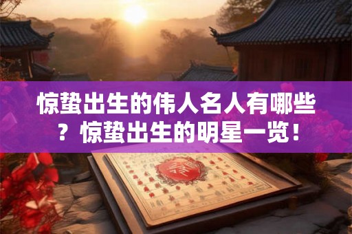 惊蛰出生的伟人名人有哪些?惊蛰出生的明星一览! 惊蛰出生的伟人名人有哪些?惊蛰出生的明星一览!