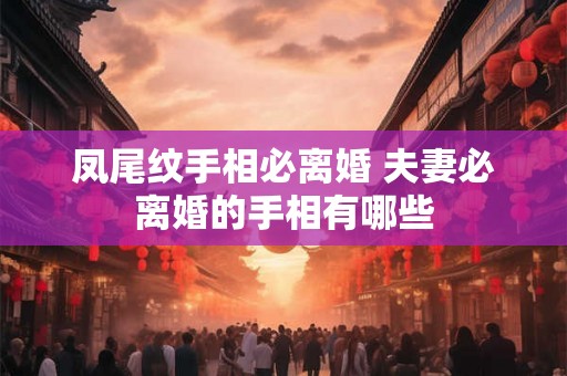 凤尾纹手相必离婚 夫妻必离婚的手相有哪些