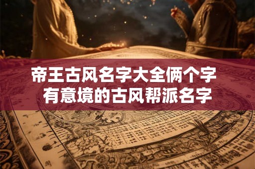 帝王古风名字大全俩个字  有意境的古风帮派名字