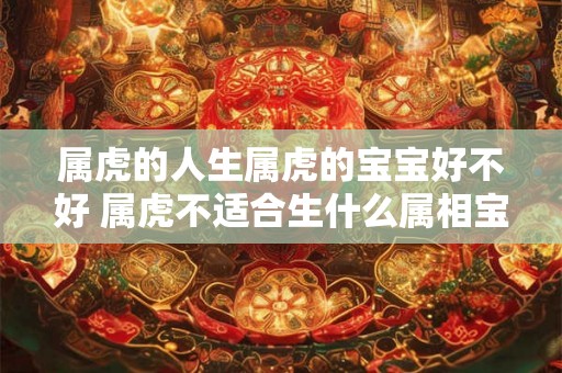 属虎的人生属虎的宝宝好不好 属虎不适合生什么属相宝宝