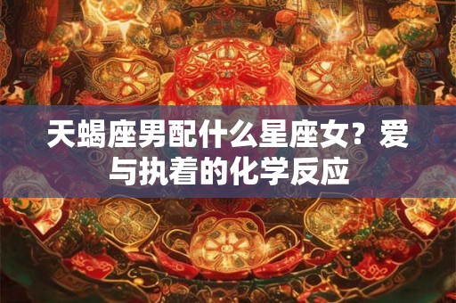 天蝎座男配什么星座女？爱与执着的化学反应