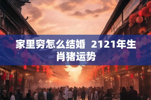 家里穷怎么结婚  2121年生肖猪运势