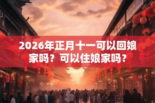 2026年正月十一可以回娘家吗？可以住娘家吗？