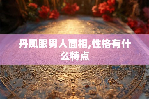 丹凤眼男人面相,性格有什么特点