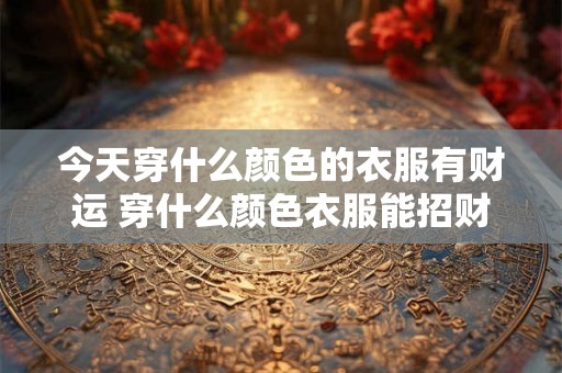 今天穿什么颜色的衣服有财运 穿什么颜色衣服能招财