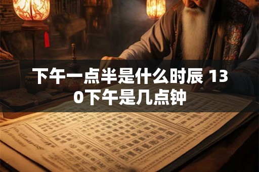 下午一点半是什么时辰 130下午是几点钟