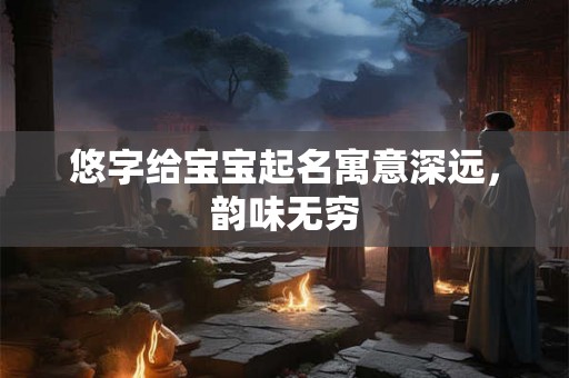 悠字给宝宝起名寓意深远，韵味无穷