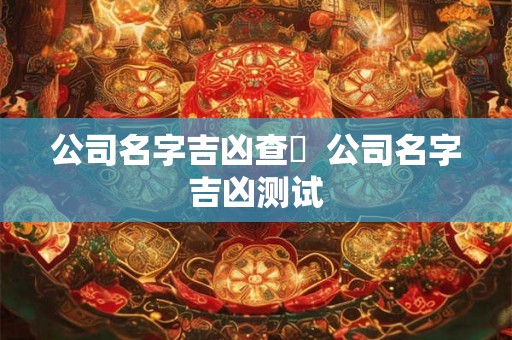 公司名字吉凶查詢  公司名字吉凶测试