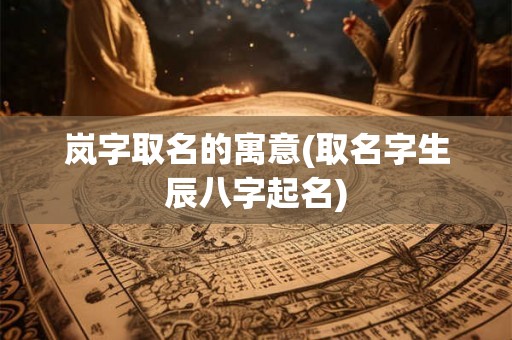 岚字取名的寓意(取名字生辰八字起名) 岚字取名的寓意(取名字生辰八字起名)