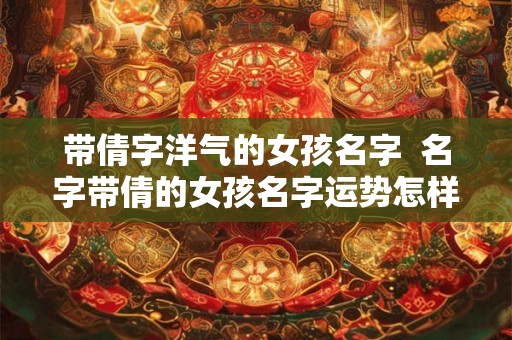 带倩字洋气的女孩名字  名字带倩的女孩名字运势怎样