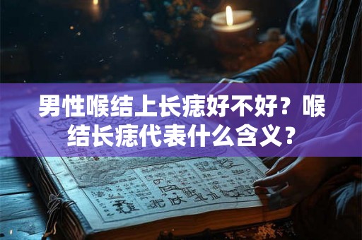 男性喉结上长痣好不好？喉结长痣代表什么含义？