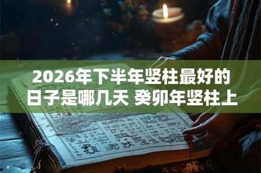 2026年下半年竖柱最好的日子是哪几天 癸卯年竖柱上梁吉日查询 2026年下半年竖柱最好的日子是哪几天 癸卯年竖柱上梁吉日查询