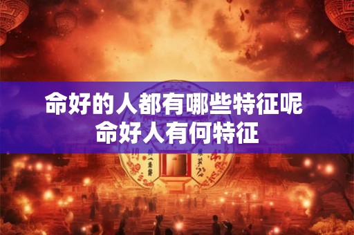 命好的人都有哪些特征呢 命好人有何特征