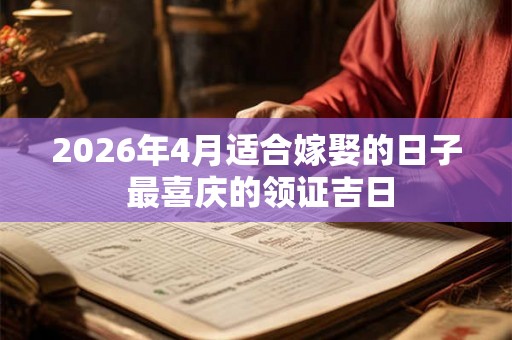 2026年4月适合嫁娶的日子 最喜庆的领证吉日