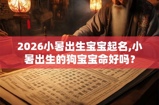 2026小暑出生宝宝起名,小暑出生的狗宝宝命好吗？