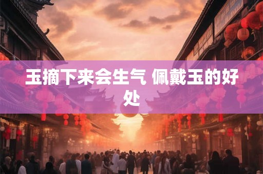 玉摘下来会生气 佩戴玉的好处