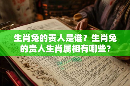 生肖兔的贵人是谁？生肖兔的贵人生肖属相有哪些？
