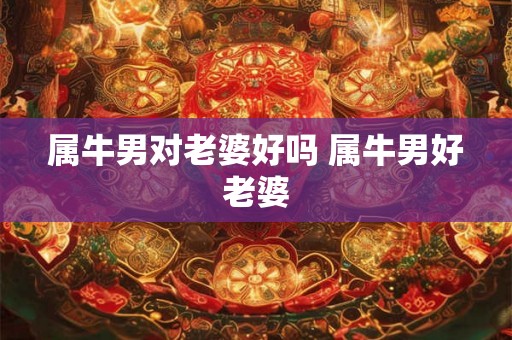 属牛男对老婆好吗 属牛男好老婆