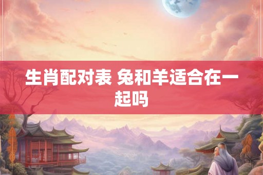 生肖配对表 兔和羊适合在一起吗