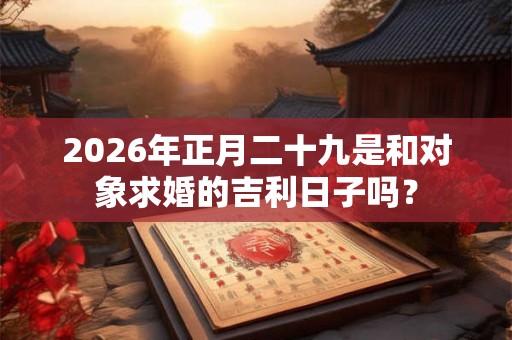 2026年正月二十九是和对象求婚的吉利日子吗？