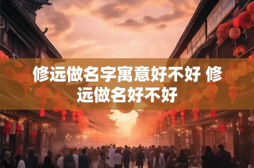 修远做名字寓意好不好 修远做名好不好