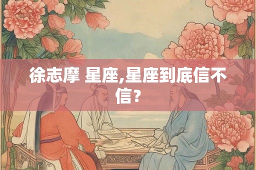 徐志摩 星座,星座到底信不信？