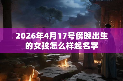 2026年4月17号傍晚出生的女孩怎么样起名字