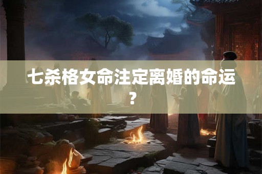 七杀格女命注定离婚的命运？