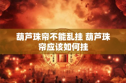 葫芦珠帘不能乱挂 葫芦珠帘应该如何挂