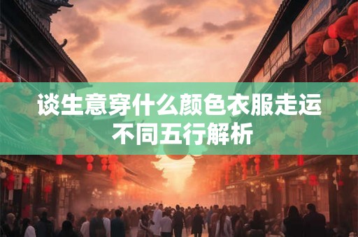谈生意穿什么颜色衣服走运 不同五行解析 谈生意穿什么颜色衣服走运 不同五行解析