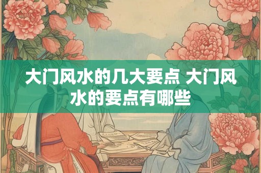 大门风水的几大要点 大门风水的要点有哪些